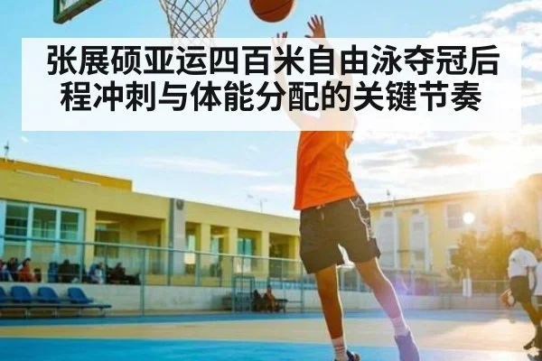 张展硕亚运四百米自由泳夺冠后程冲刺与体能分配的关键节奏