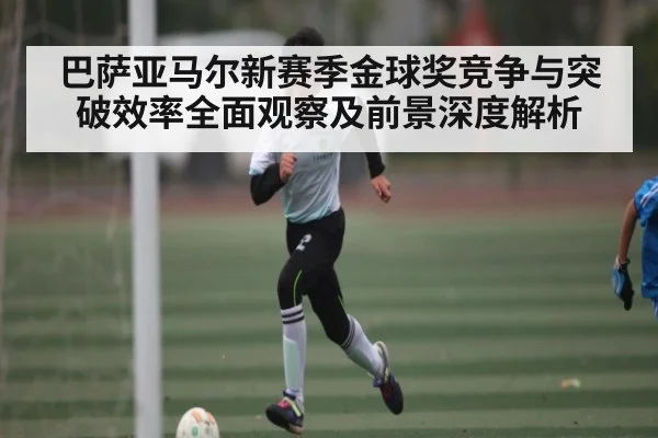 巴萨亚马尔新赛季金球奖竞争与突破效率全面观察及前景深度解析
