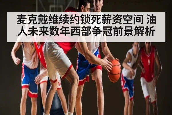 麦克戴维续约锁死薪资空间 油人未来数年西部争冠前景解析