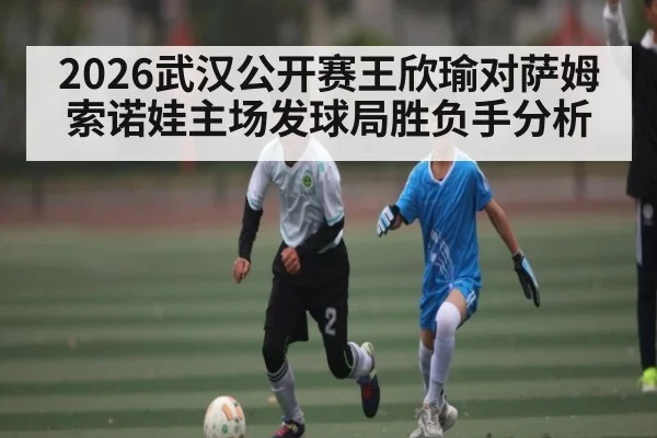 2026武汉公开赛王欣瑜对萨姆索诺娃主场发球局胜负手分析