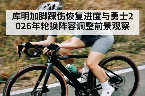 库明加脚踝伤恢复进度与勇士2026年轮换阵容调整前景观察
