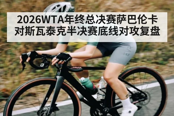 2026WTA年终总决赛萨巴伦卡对斯瓦泰克半决赛底线对攻复盘